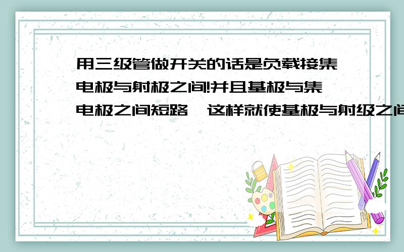 用三级管做开关的话是负载接集电极与射极之间!并且基极与集电极之间短路,这样就使基极与射级之间有个...用三级管做开关的话是负载接集电极与射极之间!并且基极与集电极之间短路,这样