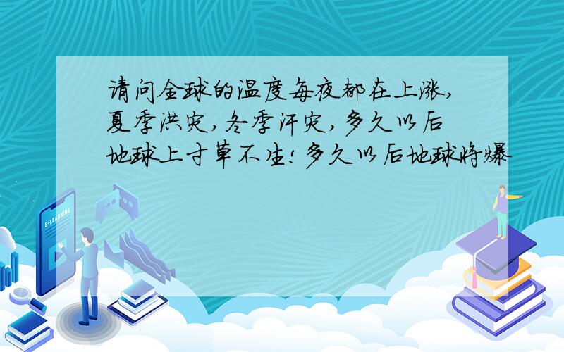 请问全球的温度每夜都在上涨,夏季洪灾,冬季汗灾,多久以后地球上寸草不生!多久以后地球将爆