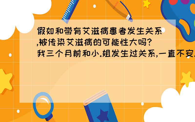 假如和带有艾滋病患者发生关系,被传染艾滋病的可能性大吗?我三个月前和小.姐发生过关系,一直不安.请问和小,姐发生关系得艾滋病的可能性有多大?假设小.姐有艾滋病.这个艾滋病的潜伏期