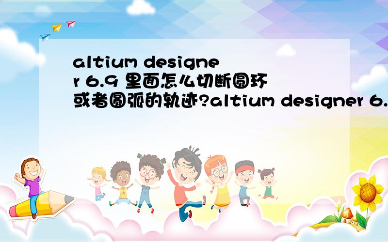 altium designer 6.9 里面怎么切断圆环或者圆弧的轨迹?altium designer 6.9只发现可以切断直线轨迹,要是圆环和圆弧怎么切?