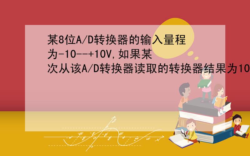 某8位A/D转换器的输入量程为-10--+10V,如果某次从该A/D转换器读取的转换器结果为100,试计算其输入电压是微机原理与接口技术的一道课后习题,