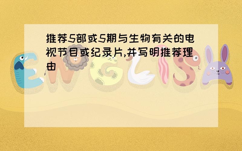 推荐5部或5期与生物有关的电视节目或纪录片,并写明推荐理由