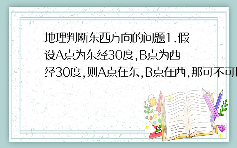 地理判断东西方向的问题1.假设A点为东经30度,B点为西经30度,则A点在东,B点在西,那可不可以说A点在B点的东边呢?我是单纯考虑经度来说,我知道还要考虑南北方向才能确定最终方向,我是说单纯