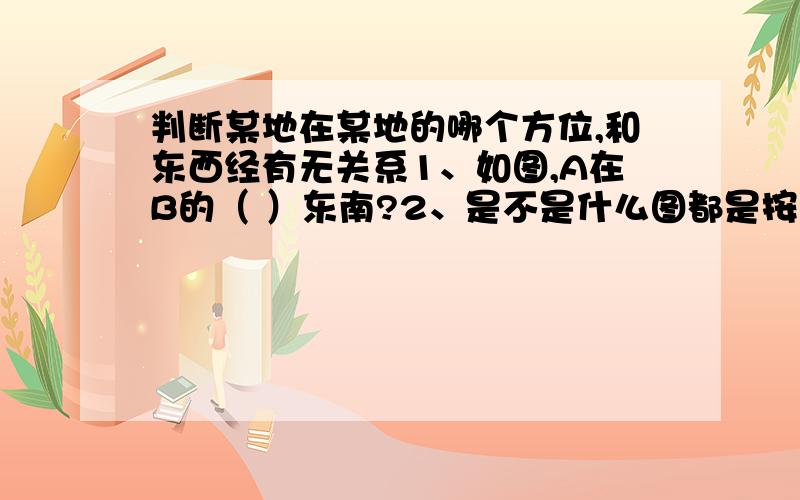 判断某地在某地的哪个方位,和东西经有无关系1、如图,A在B的（ ）东南?2、是不是什么图都是按 “ 0 10 ……170 180 170 ……10 0 ”这样折过来?这样A是不是就到了B的右下角?两个10之间不就是0吗?