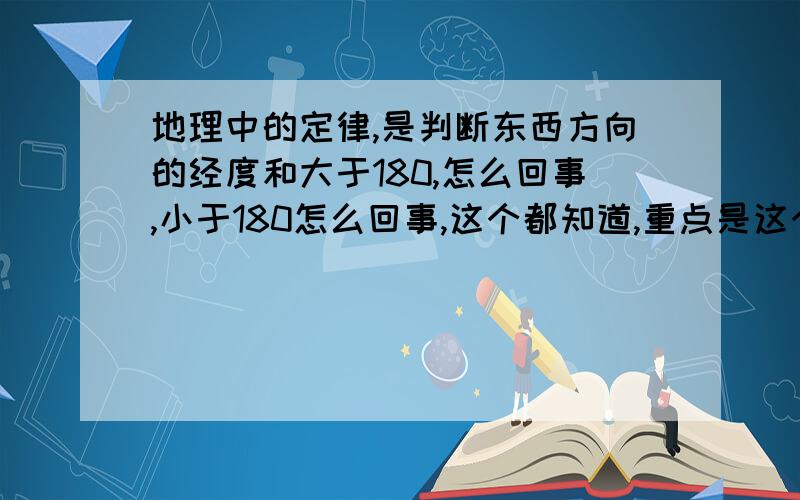 地理中的定律,是判断东西方向的经度和大于180,怎么回事,小于180怎么回事,这个都知道,重点是这个定律的名字,还有正好等于180互为东西,劣弧定律