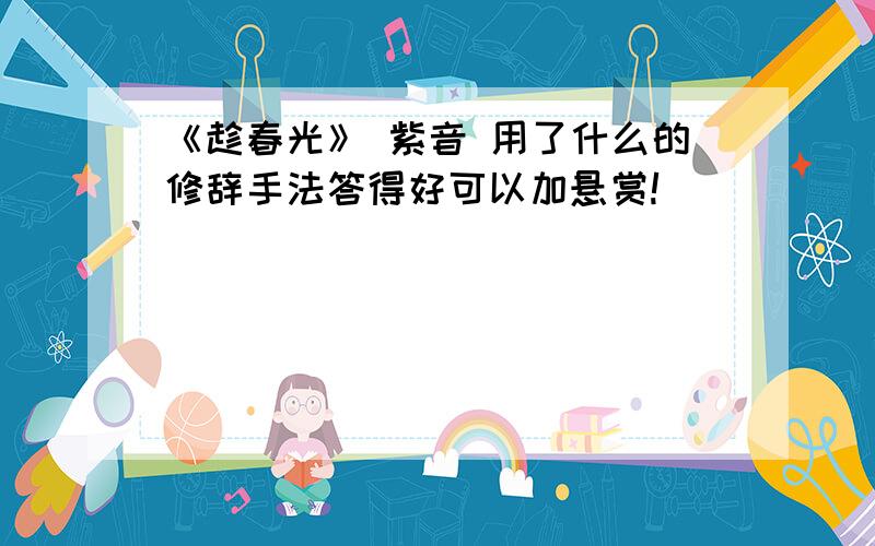 《趁春光》 紫音 用了什么的修辞手法答得好可以加悬赏!