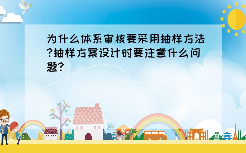 为什么体系审核要采用抽样方法?抽样方案设计时要注意什么问题?