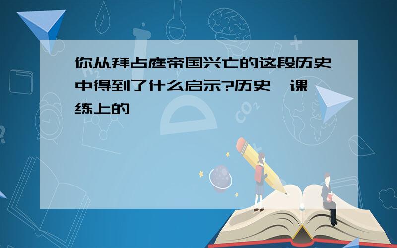 你从拜占庭帝国兴亡的这段历史中得到了什么启示?历史一课一练上的