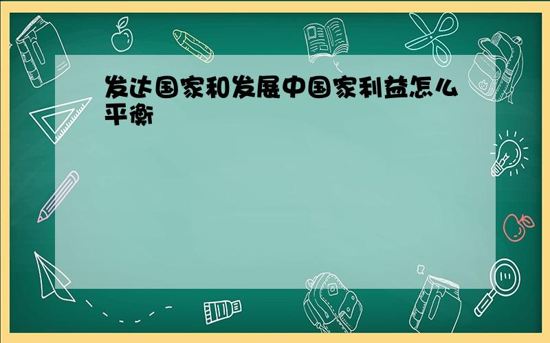 发达国家和发展中国家利益怎么平衡