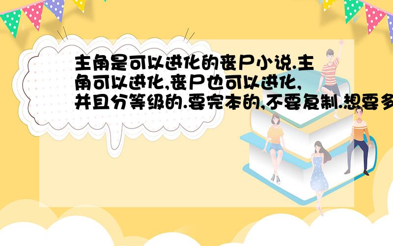 主角是可以进化的丧尸小说.主角可以进化,丧尸也可以进化,并且分等级的.要完本的,不要复制.想要多少分给多少分.最好是在起点或顶点网上能看的.