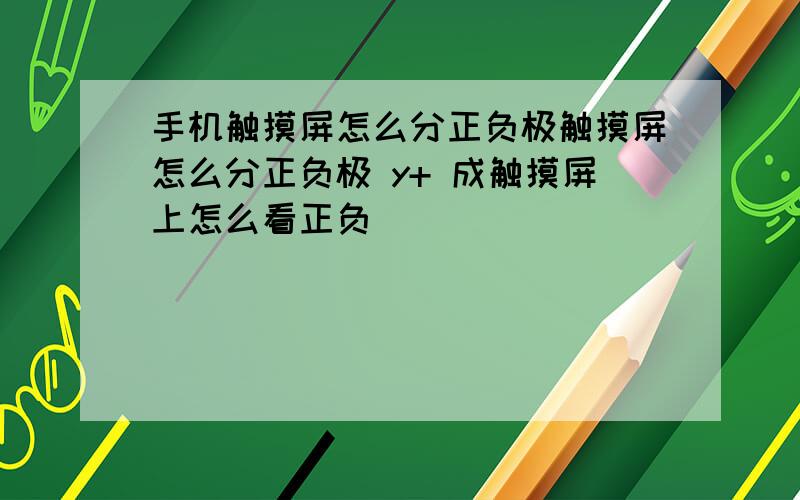 手机触摸屏怎么分正负极触摸屏怎么分正负极 y+ 成触摸屏上怎么看正负