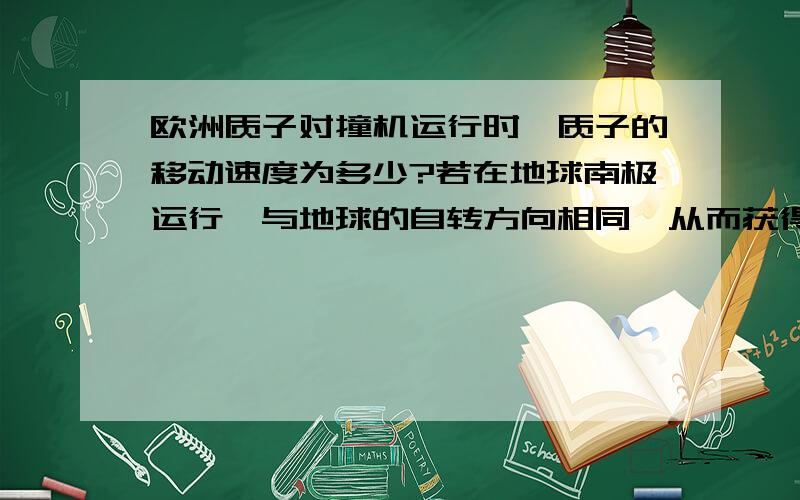 欧洲质子对撞机运行时,质子的移动速度为多少?若在地球南极运行,与地球的自转方向相同,从而获得地球的加速度,那么,从某个空间来讲,质子的移动能不能达到光速?进而形成时空隧道?