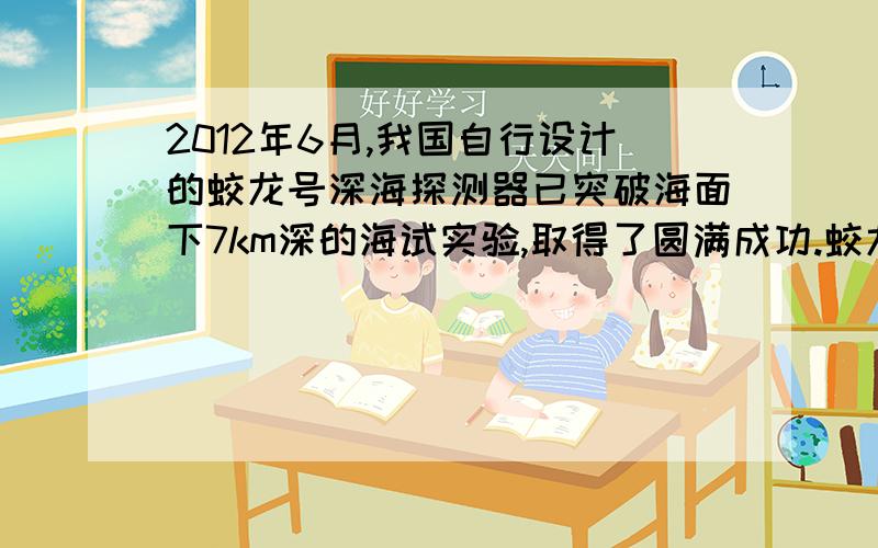 2012年6月,我国自行设计的蛟龙号深海探测器已突破海面下7km深的海试实验,取得了圆满成功.蛟龙号深海探测器在海面下7km深处时,它的一个面积为0.2平方米观察口受到海水的压力有多大?（g取10