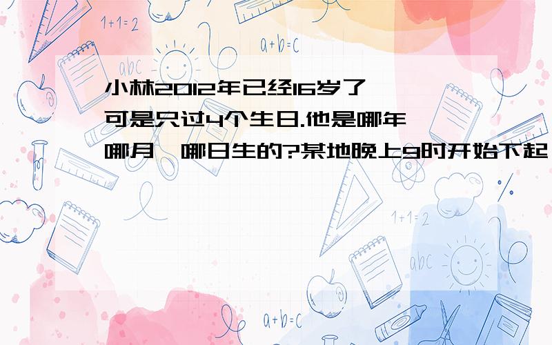 小林2012年已经16岁了,可是只过4个生日.他是哪年、哪月、哪日生的?某地晚上9时开始下起一场雨,那么48小时后当地会出太阳吗?为什么?学校游泳池是一个周长160m、长50m的长方形,这个游泳池占