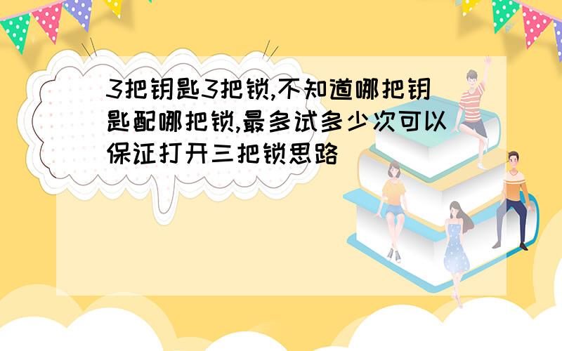 3把钥匙3把锁,不知道哪把钥匙配哪把锁,最多试多少次可以保证打开三把锁思路