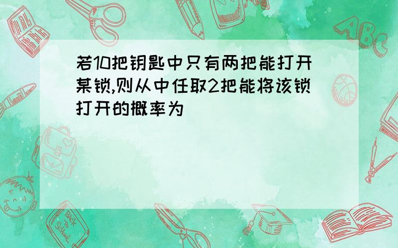 若10把钥匙中只有两把能打开某锁,则从中任取2把能将该锁打开的概率为