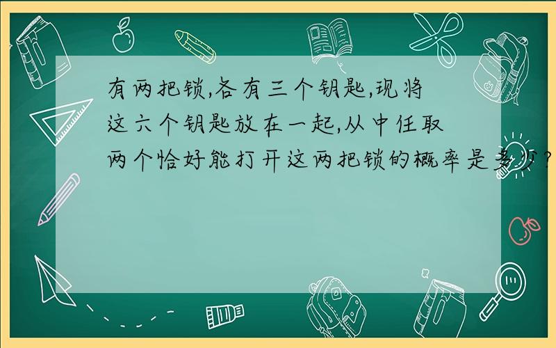 有两把锁,各有三个钥匙,现将这六个钥匙放在一起,从中任取两个恰好能打开这两把锁的概率是多少?