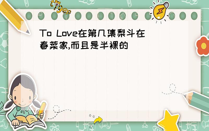 To Love在第几集梨斗在春菜家,而且是半裸的