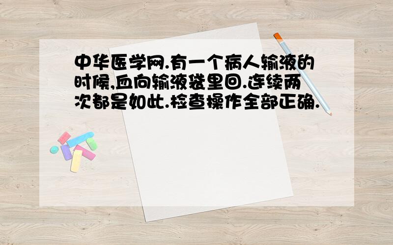 中华医学网.有一个病人输液的时候,血向输液袋里回.连续两次都是如此.检查操作全部正确.