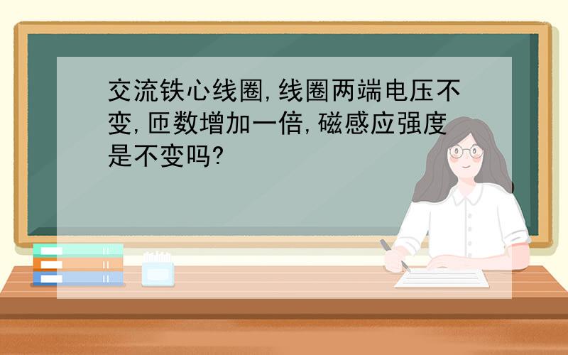 交流铁心线圈,线圈两端电压不变,匝数增加一倍,磁感应强度是不变吗?