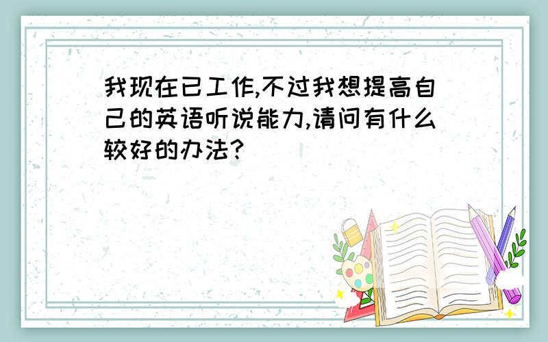 我现在已工作,不过我想提高自己的英语听说能力,请问有什么较好的办法?