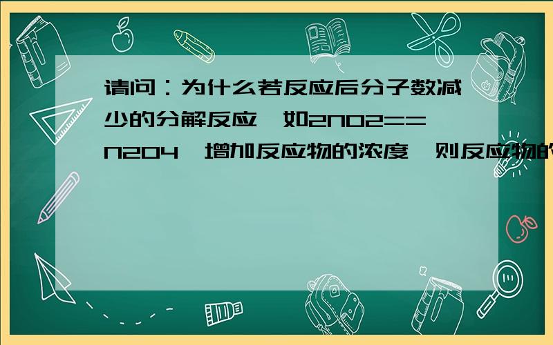 请问：为什么若反应后分子数减少的分解反应,如2NO2==N2O4,增加反应物的浓度,则反应物的转化率增大?同样,为什么若反应后气体分子数增加的分解反应,如2NH3==N2+3H2,增加反应物的浓度,则反应物