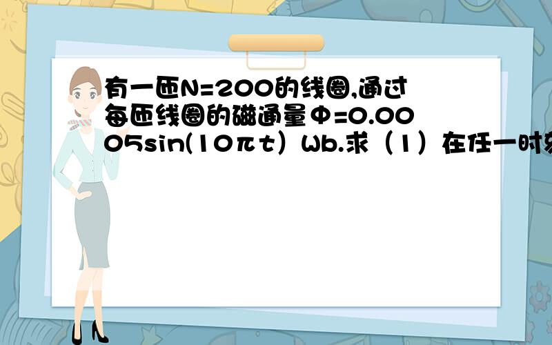 有一匝N=200的线圈,通过每匝线圈的磁通量Φ=0.0005sin(10πt）Wb.求（1）在任一时刻线圈内的感应电动势在t=10s时,线圈内的感应电动势.