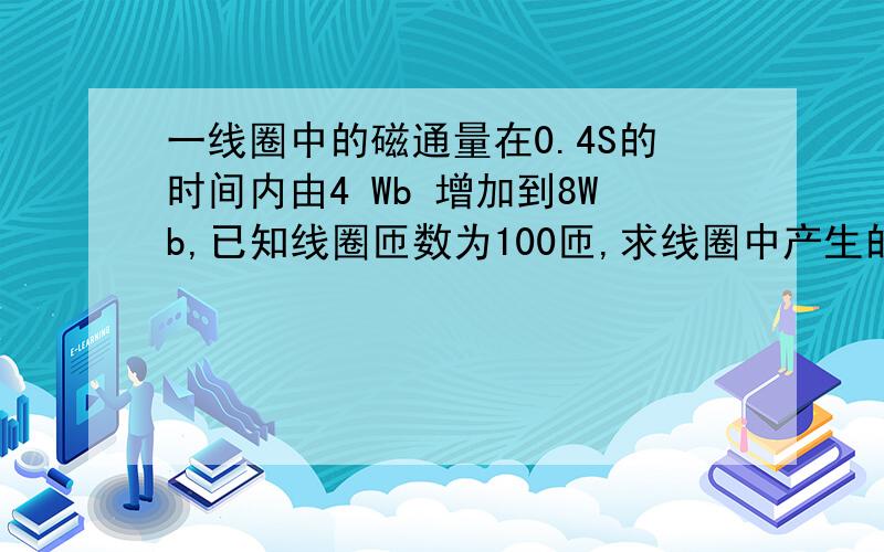 一线圈中的磁通量在0.4S的时间内由4 Wb 增加到8Wb,已知线圈匝数为100匝,求线圈中产生的感应电动势的大小