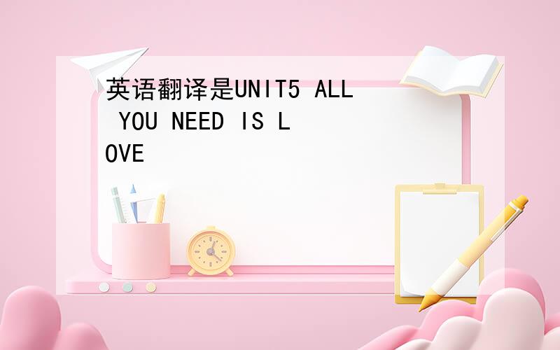 英语翻译是UNIT5 ALL YOU NEED IS LOVE