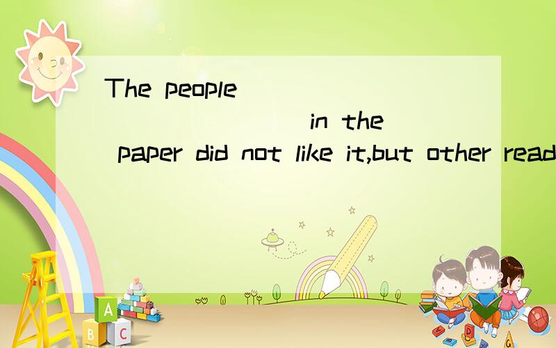 The people____________in the paper did not like it,but other readers liked it.a)who was writtenb)who were writtenc)who were written aboutd)whom were written about