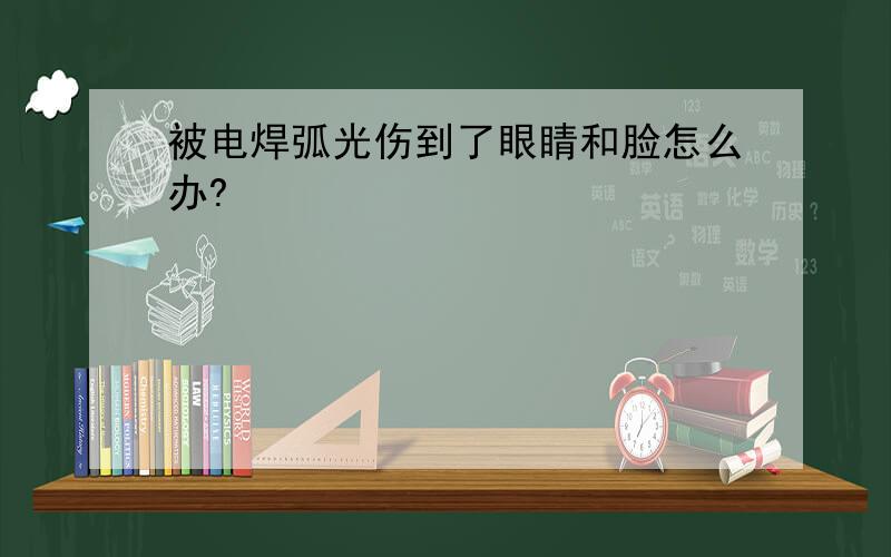 被电焊弧光伤到了眼睛和脸怎么办?