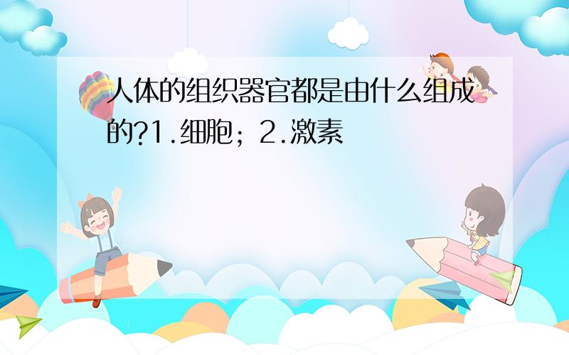 人体的组织器官都是由什么组成的?1.细胞；2.激素