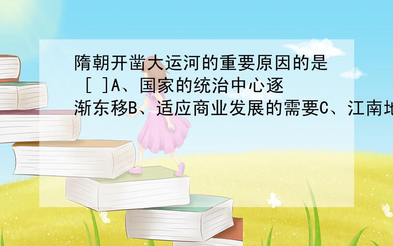 隋朝开凿大运河的重要原因的是 [ ]A、国家的统治中心逐渐东移B、适应商业发展的需要C、江南地区的经济地位日益重要D、为镇压北方农民起义提供运输通道