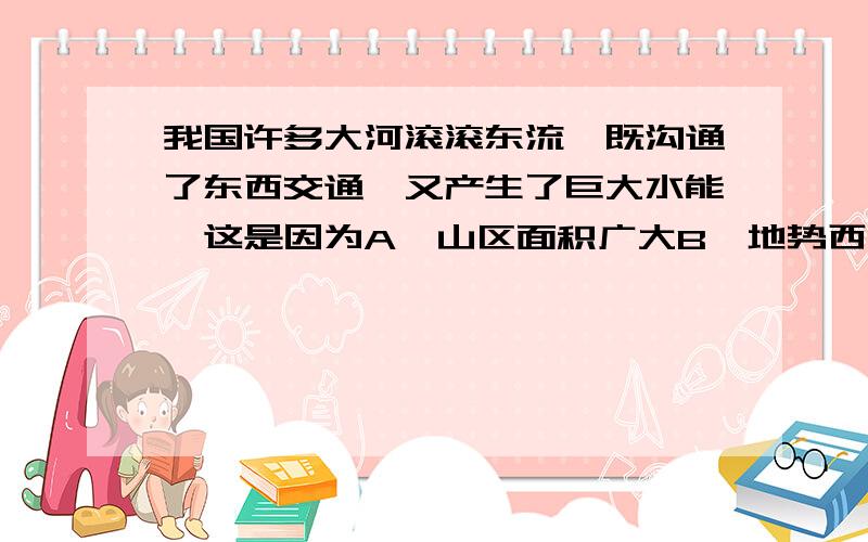 我国许多大河滚滚东流,既沟通了东西交通,又产生了巨大水能,这是因为A、山区面积广大B、地势西高东低,呈阶梯状分布C、地形复杂多样D、山脉纵横交错,大致呈网格状分布