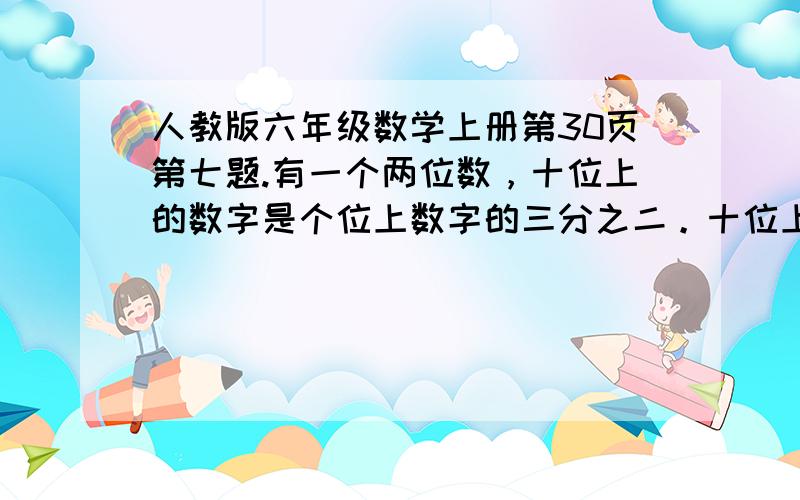 人教版六年级数学上册第30页第七题.有一个两位数，十位上的数字是个位上数字的三分之二。十位上的数字比个位上的数字小3。这个两位数是多少？把算式写出来好不好？