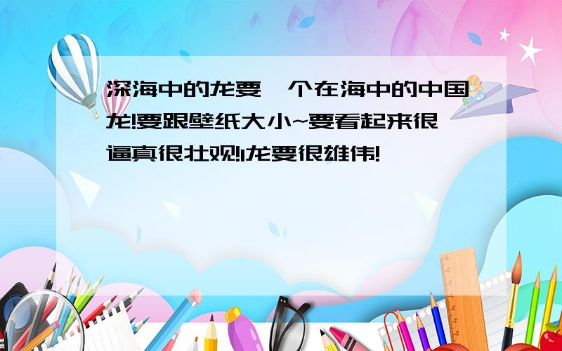 深海中的龙要一个在海中的中国龙!要跟壁纸大小~要看起来很逼真很壮观!l龙要很雄伟!