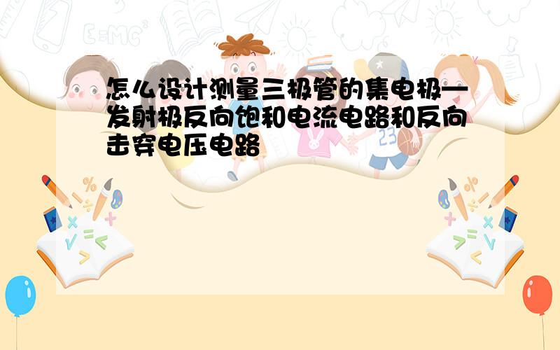 怎么设计测量三极管的集电极—发射极反向饱和电流电路和反向击穿电压电路