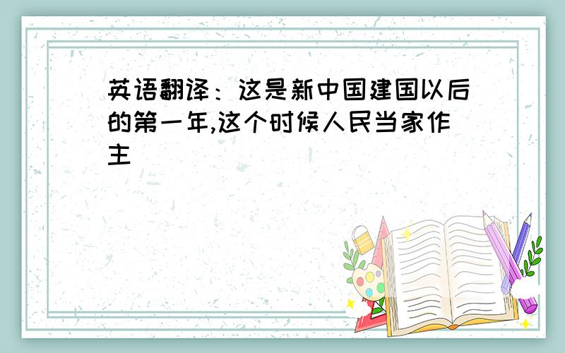 英语翻译：这是新中国建国以后的第一年,这个时候人民当家作主