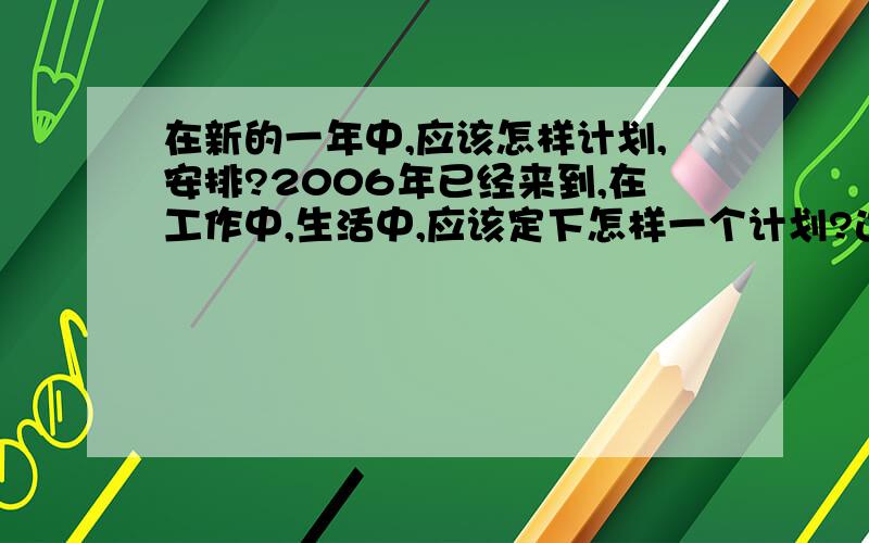 在新的一年中,应该怎样计划,安排?2006年已经来到,在工作中,生活中,应该定下怎样一个计划?达到怎样的一个标准才算是不虚度光阴?