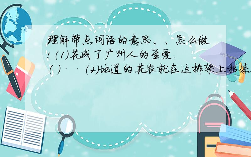 理解带点词语的意思、、怎么做!（1）花成了广州人的至爱.（ ）··（2）地道的花农就在这排架上招徕顾客.（ ）··（3）来广州的中外游客,逛不上花街,成了天大的遗憾.··（ ）第三题不是