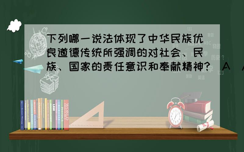 下列哪一说法体现了中华民族优良道德传统所强调的对社会、民族、国家的责任意识和奉献精神?（A）A 父母在,不远游B 先天下之忧而忧,后天下之乐而乐.C（略）D（略）这道题的答案为什么