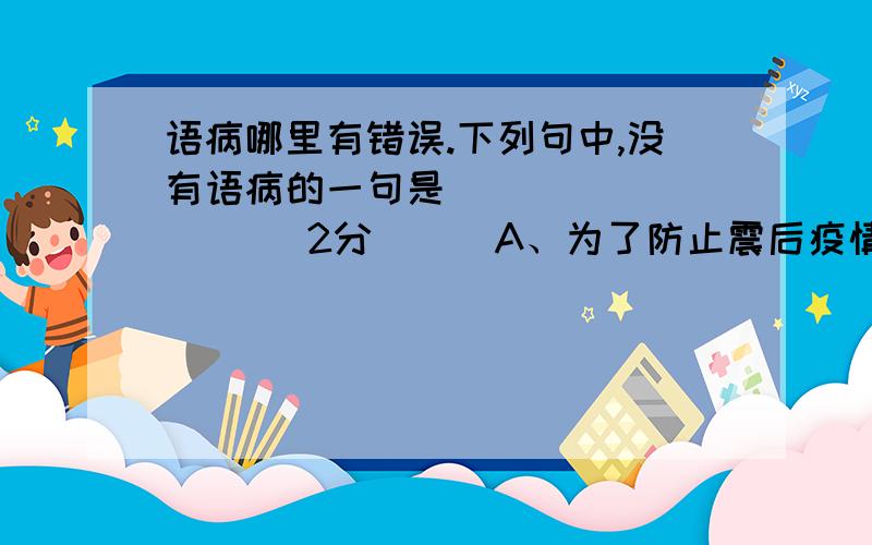 语病哪里有错误.下列句中,没有语病的一句是(        ) （2分）　　A、为了防止震后疫情发生,玉树灾区领导要求行政单位进一步加强管理,制定严密的防范措施.　　B、我们青少年,一定要肩负