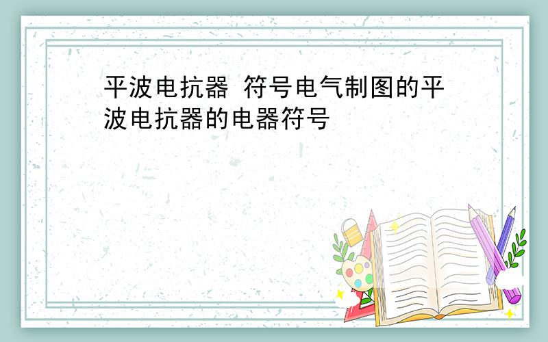 平波电抗器 符号电气制图的平波电抗器的电器符号