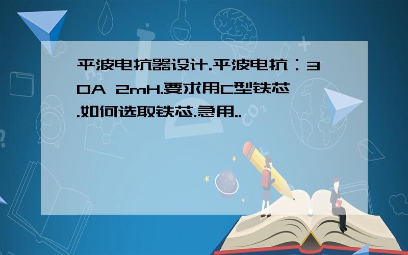 平波电抗器设计.平波电抗：30A 2mH.要求用C型铁芯.如何选取铁芯.急用..