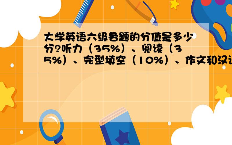 大学英语六级各题的分值是多少分?听力（35%）、阅读（35%）、完型填空（10%）、作文和汉译英（20%）.1）写作部分和汉翻英：占142分.2）听力部分：占249分 3）阅读部分：占249分 4）完形填空