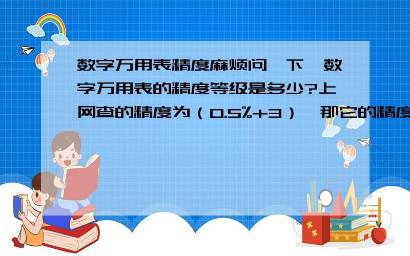 数字万用表精度麻烦问一下,数字万用表的精度等级是多少?上网查的精度为（0.5%+3）,那它的精度等级是0.还是0.005级?又没见过0.005级的这一说法.