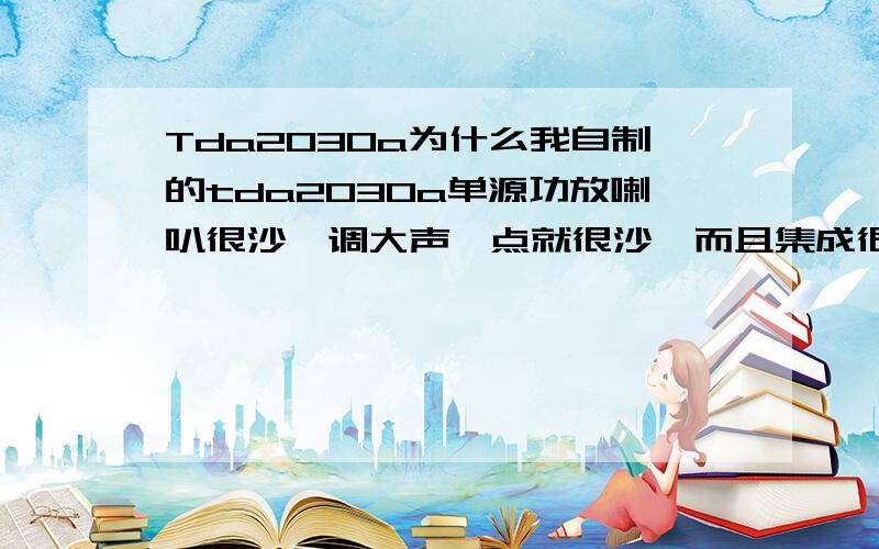 Tda2030a为什么我自制的tda2030a单源功放喇叭很沙,调大声一点就很沙,而且集成很烫,该怎样排查故障呢?