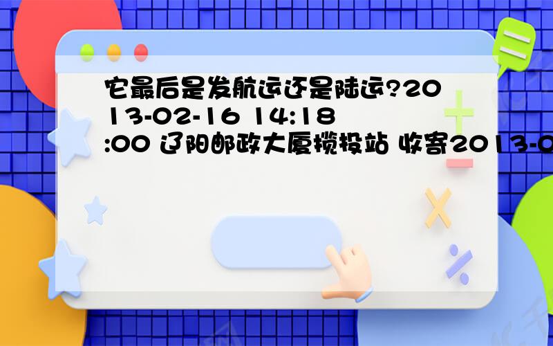 它最后是发航运还是陆运?2013-02-16 14:18:00 辽阳邮政大厦揽投站 收寄2013-02-16 14:31:00 辽阳邮政大厦揽投站 离开处理中心,发往 沈阳市邮政速递物流 分公司邮件处理中心2013-02-17 08:59:24 沈阳站点