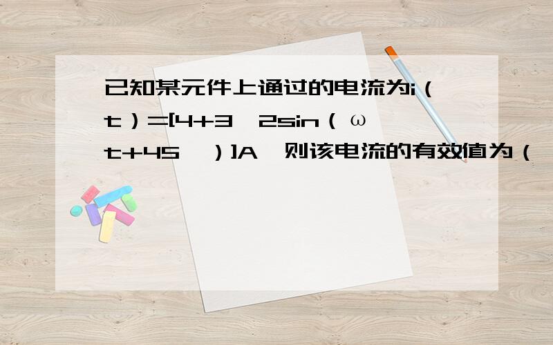 已知某元件上通过的电流为i（t）=[4+3√2sin（ωt+45°）]A,则该电流的有效值为（ ）