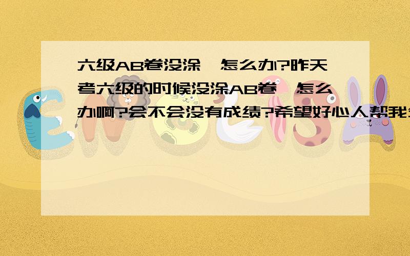 六级AB卷没涂,怎么办?昨天考六级的时候没涂AB卷,怎么办啊?会不会没有成绩?希望好心人帮我分析下